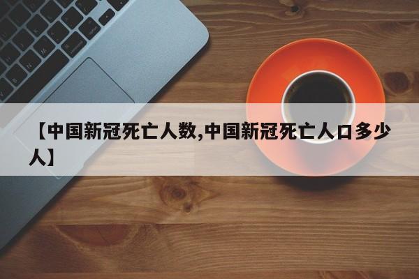 【中国新冠死亡人数,中国新冠死亡人口多少人】