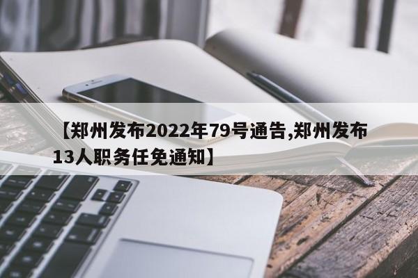 【郑州发布2022年79号通告,郑州发布13人职务任免通知】