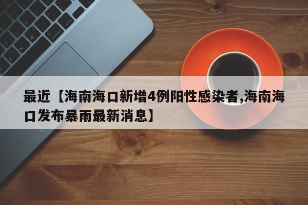 最近【海南海口新增4例阳性感染者,海南海口发布暴雨最新消息】