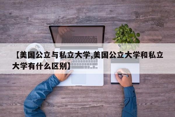 【美国公立与私立大学,美国公立大学和私立大学有什么区别】