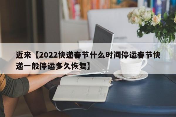 近来【2022快递春节什么时间停运春节快递一般停运多久恢复】