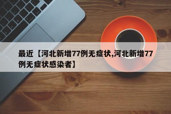 最近【河北新增77例无症状,河北新增77例无症状感染者】