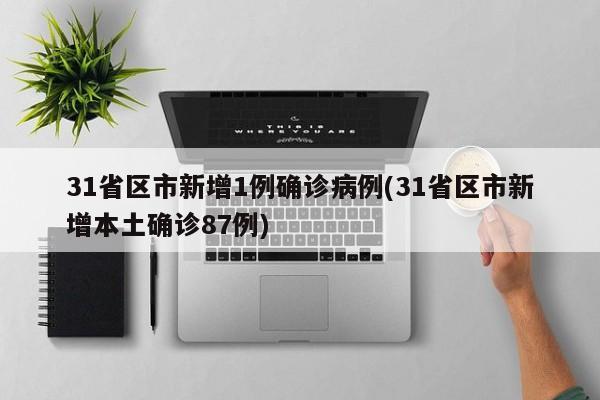 31省区市新增1例确诊病例(31省区市新增本土确诊87例)