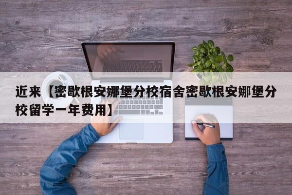 近来【密歇根安娜堡分校宿舍密歇根安娜堡分校留学一年费用】