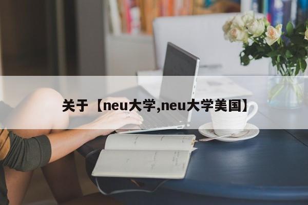 关于【neu大学,neu大学美国】