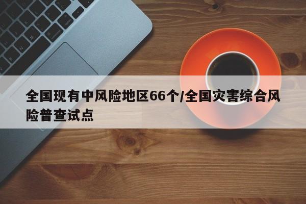 全国现有中风险地区66个/全国灾害综合风险普查试点