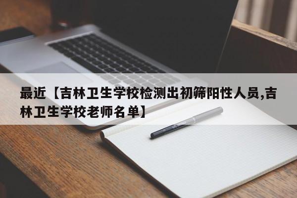 最近【吉林卫生学校检测出初筛阳性人员,吉林卫生学校老师名单】