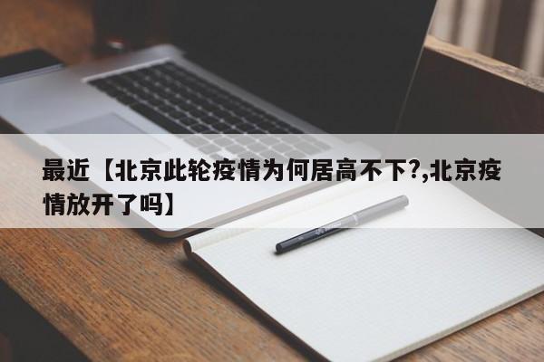 最近【北京此轮疫情为何居高不下?,北京疫情放开了吗】