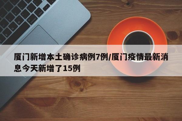 厦门新增本土确诊病例7例/厦门疫情最新消息今天新增了15例