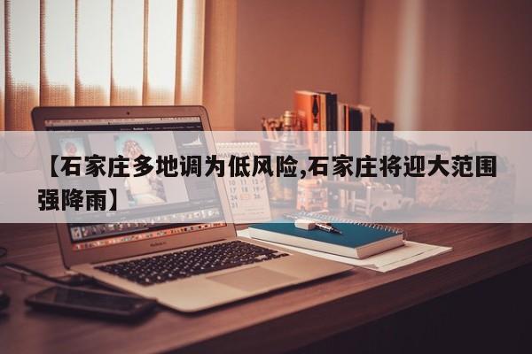 【石家庄多地调为低风险,石家庄将迎大范围强降雨】