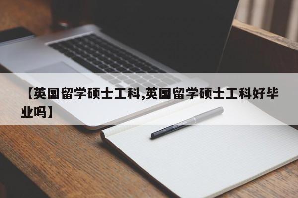 【英国留学硕士工科,英国留学硕士工科好毕业吗】