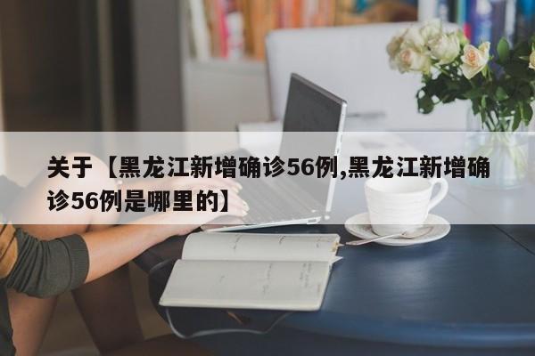 关于【黑龙江新增确诊56例,黑龙江新增确诊56例是哪里的】