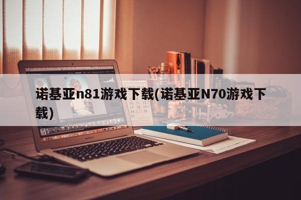 诺基亚n81游戏下载(诺基亚N70游戏下载)