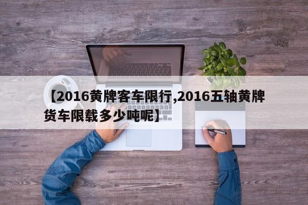【2016黄牌客车限行,2016五轴黄牌货车限载多少吨呢】