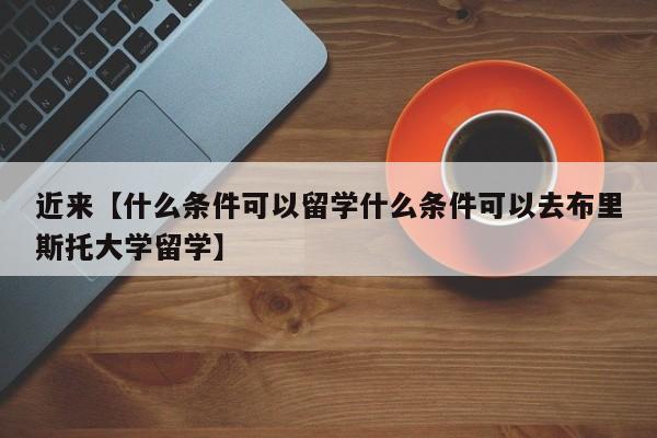 近来【什么条件可以留学什么条件可以去布里斯托大学留学】