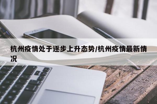 杭州疫情处于逐步上升态势/杭州疫情最新情况