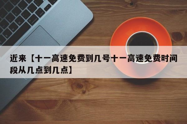 近来【十一高速免费到几号十一高速免费时间段从几点到几点】