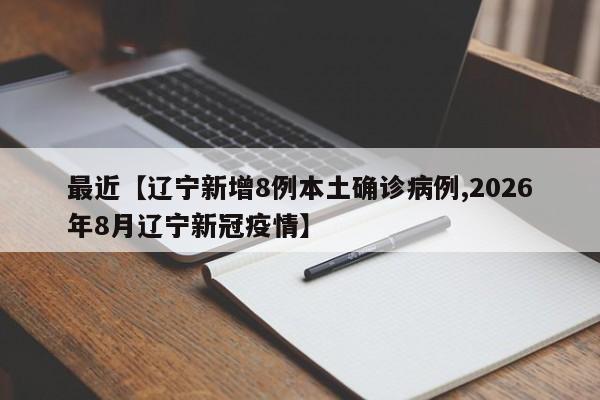 最近【辽宁新增8例本土确诊病例,2026年8月辽宁新冠疫情】