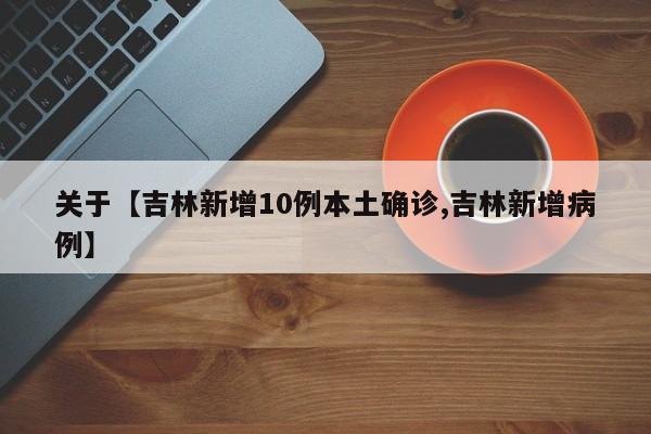 关于【吉林新增10例本土确诊,吉林新增病例】