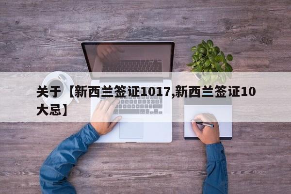 关于【新西兰签证1017,新西兰签证10大忌】