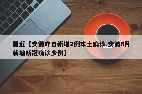 最近【安徽昨日新增2例本土确诊,安徽6月新增新冠确诊少例】