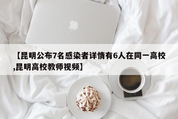【昆明公布7名感染者详情有6人在同一高校,昆明高校教师视频】