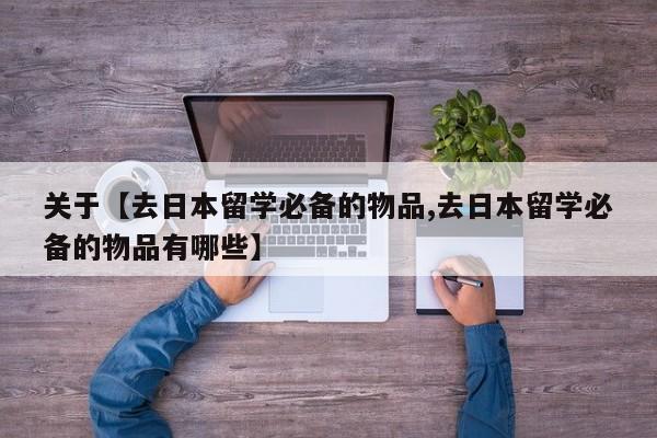 关于【去日本留学必备的物品,去日本留学必备的物品有哪些】