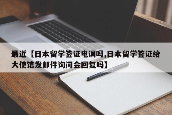 最近【日本留学签证电调吗,日本留学签证给大使馆发邮件询问会回复吗】