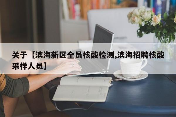 关于【滨海新区全员核酸检测,滨海招聘核酸采样人员】