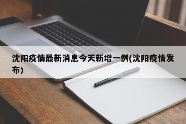 沈阳疫情最新消息今天新增一例(沈阳疫情发布)