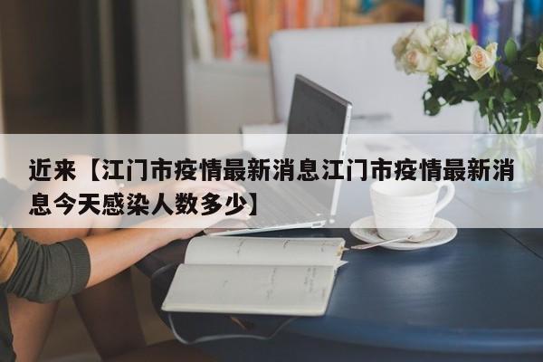近来【江门市疫情最新消息江门市疫情最新消息今天感染人数多少】