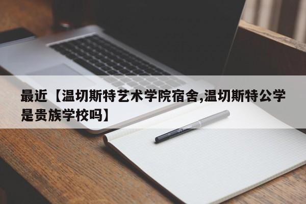 最近【温切斯特艺术学院宿舍,温切斯特公学是贵族学校吗】