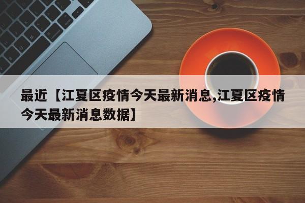 最近【江夏区疫情今天最新消息,江夏区疫情今天最新消息数据】