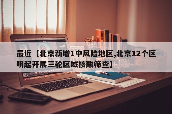 最近【北京新增1中风险地区,北京12个区明起开展三轮区域核酸筛查】