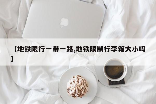 【地铁限行一带一路,地铁限制行李箱大小吗】