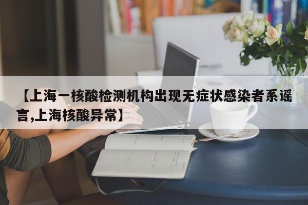 【上海一核酸检测机构出现无症状感染者系谣言,上海核酸异常】