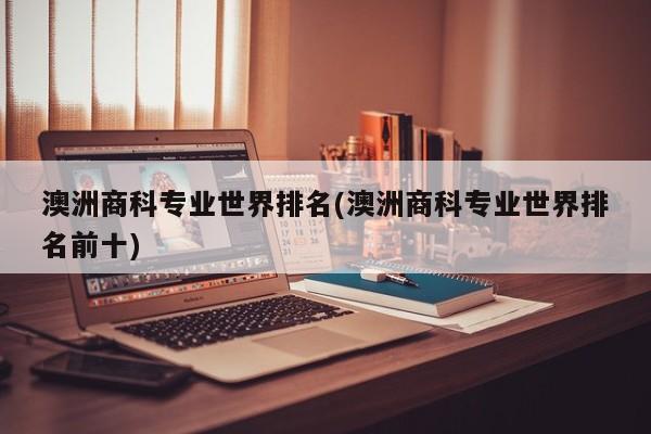 澳洲商科专业世界排名(澳洲商科专业世界排名前十)