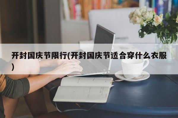开封国庆节限行(开封国庆节适合穿什么衣服)